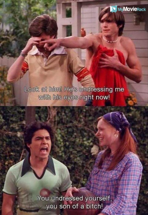Kelso: Look at him! He's undressing me with his eyes right now!
Fez: You undressed yourself you son