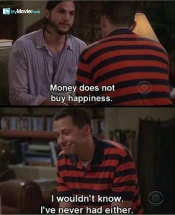 Walden: Money does not buy you happiness.
Alan: I wouldn't know. I've never had either. #quote