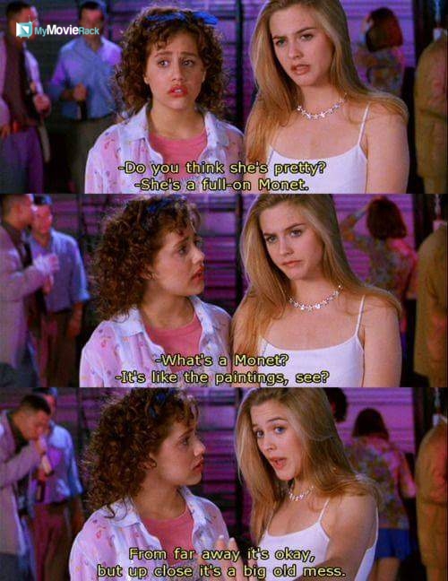 Tai: Do you think she's pretty?
Cher: She's a full-on Monet.
Tai: What's a monet?
Cher: It's like