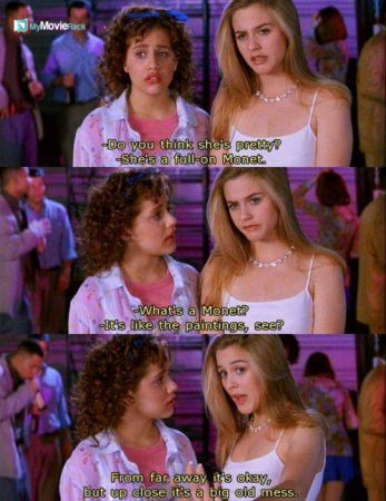 Tai: Do you think she's pretty?
Cher: She's a full-on Monet.
Tai: What's a monet?
Cher: It's like