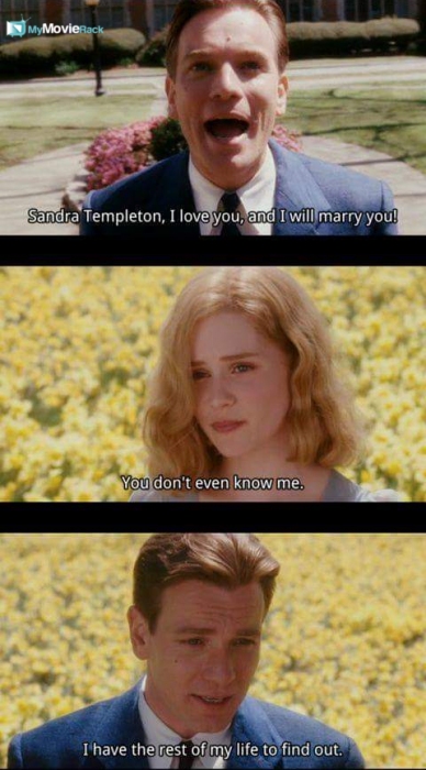 Ed: Sandra Templeton, I love you and I will marry you!
Sandra: You don't even know me.
Ed: I have