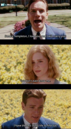 Ed: Sandra Templeton, I love you and I will marry you!
Sandra: You don't even know me.
Ed: I have
