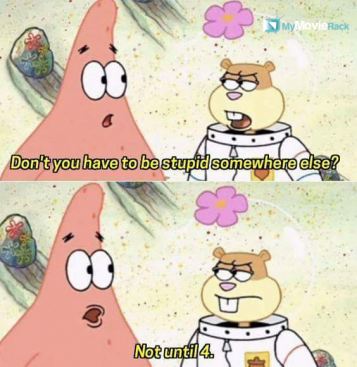 Sandy: Don't you have to be stupid somewhere else?
Patrick: Not until 4. #quote