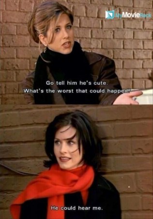 Rachel: Go tell him he&#039;s cute. What&#039;s the worst that could happen?
Monica: He could hear me. #quote