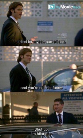 Sam: I died for a year, came back, and you&#039;re still not funny.
Dean: Shut up. I&#039;m hilarious. #quote