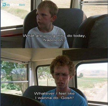 Kid on Bus: What are you gonna do today, Napoleon?
Napoleon Dynamite: Whatever I feel like I wanna