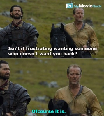 Daario: Isn&#039;t it frustrating wanting someone who doesn&#039;t want you back?
Jorah: Ofcourse it is.