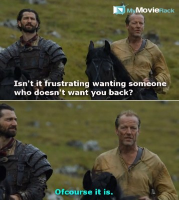 Daario: Isn't it frustrating wanting someone who doesn't want you back?
Jorah: Ofcourse it is.