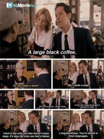 Danny: Large black coffee.
Barista: Do you mean a venti?
Danny: No, I mean a large.
Barista: Venti