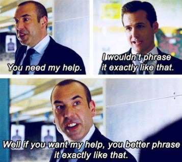 Louis:    You need my help.
Harvey:  I wouldn&#039;t phrase it exactly like that.
Louis:     Well if you